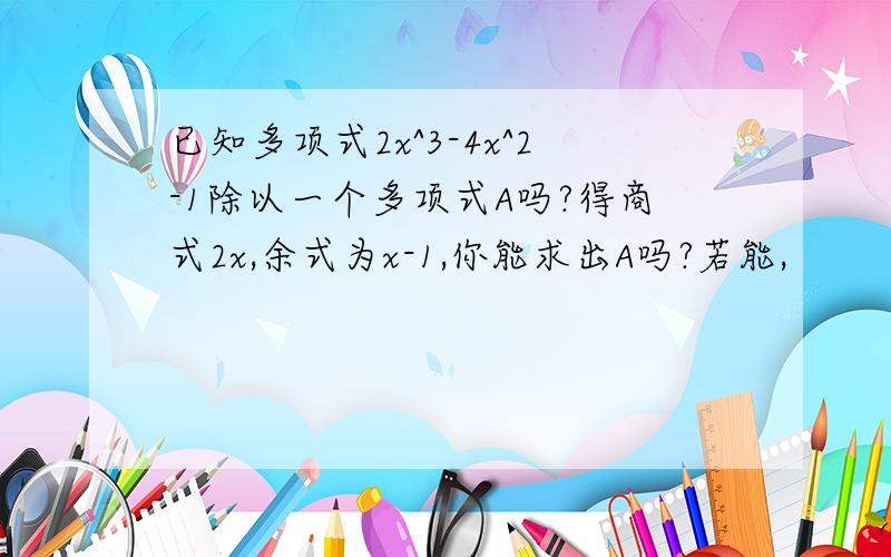 已知多项式2x^3-4x^2-1除以一个多项式A吗?得商式2x,余式为x-1,你能求出A吗?若能,