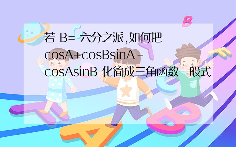 若 B= 六分之派,如何把 cosA+cosBsinA-cosAsinB 化简成三角函数一般式