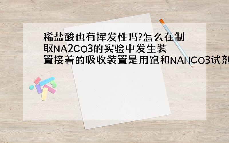 稀盐酸也有挥发性吗?怎么在制取NA2CO3的实验中发生装置接着的吸收装置是用饱和NAHCO3试剂来吸收HCL,而不是用浓