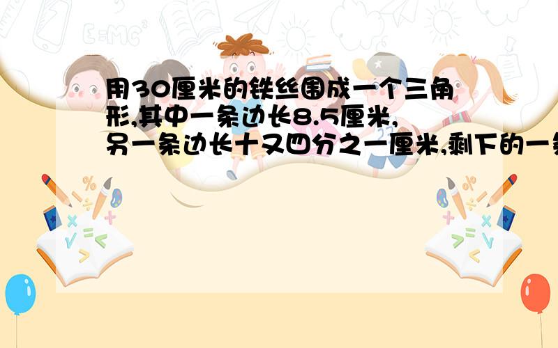 用30厘米的铁丝围成一个三角形,其中一条边长8.5厘米,另一条边长十又四分之一厘米,剩下的一条边长是多少?要把算式列出来