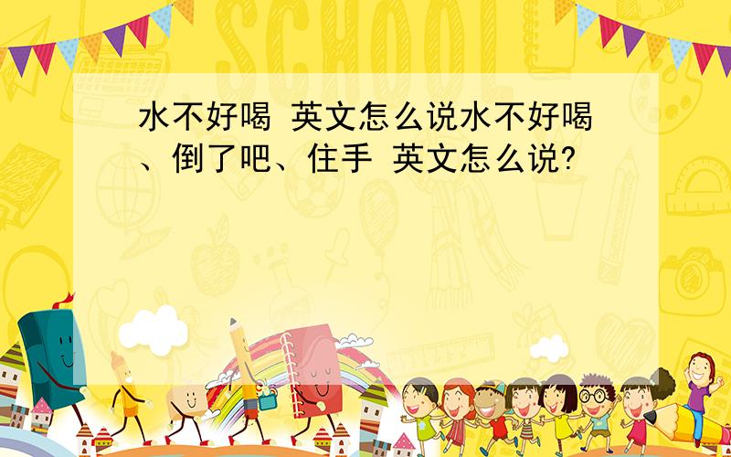 水不好喝 英文怎么说水不好喝、倒了吧、住手 英文怎么说?