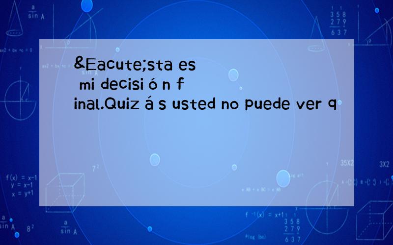 Ésta es mi decisión final.Quizás usted no puede ver q