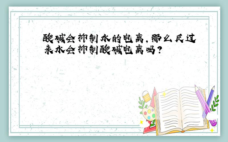 酸碱会抑制水的电离,那么反过来水会抑制酸碱电离吗?