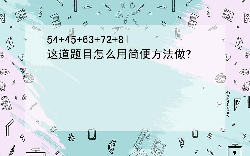 54+45+63+72+81这道题目怎么用简便方法做?