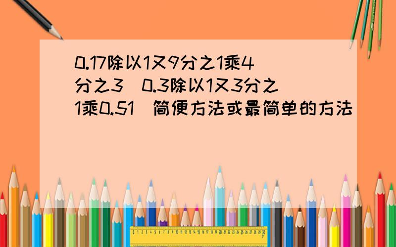 0.17除以1又9分之1乘4分之3（0.3除以1又3分之1乘0.51）简便方法或最简单的方法