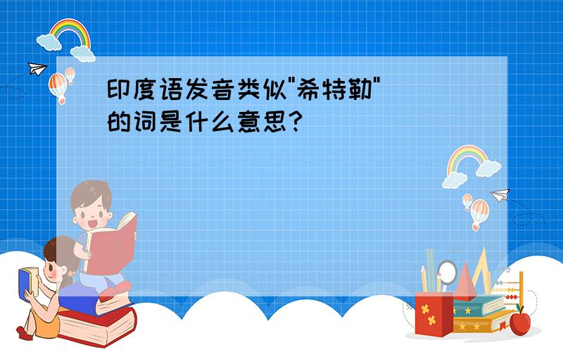 印度语发音类似''希特勒''的词是什么意思?