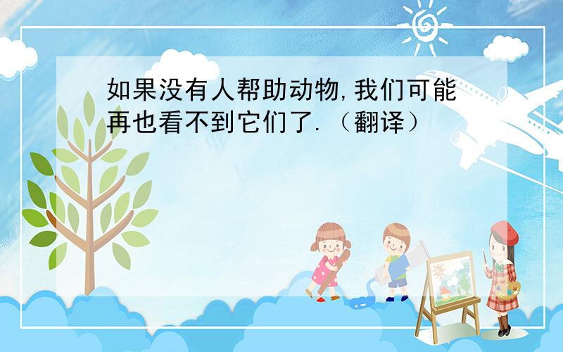 如果没有人帮助动物,我们可能再也看不到它们了.（翻译）