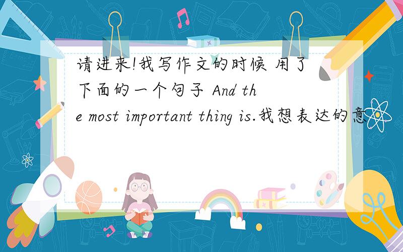 请进来!我写作文的时候 用了下面的一个句子 And the most important thing is.我想表达的意