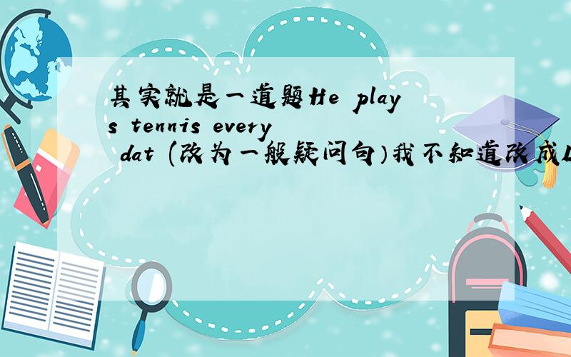 其实就是一道题He plays tennis every dat (改为一般疑问句）我不知道改成Does he play