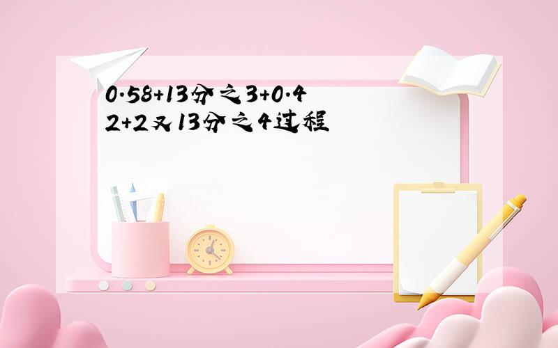 0.58+13分之3+0.42+2又13分之4过程