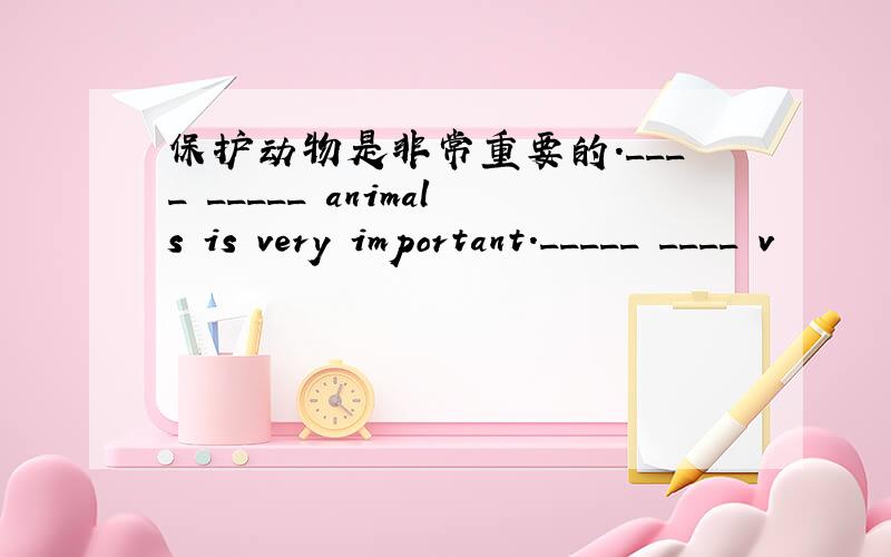 保护动物是非常重要的.____ _____ animals is very important._____ ____ v