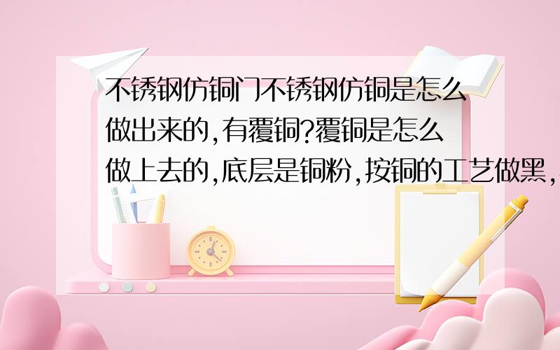 不锈钢仿铜门不锈钢仿铜是怎么做出来的,有覆铜?覆铜是怎么做上去的,底层是铜粉,按铜的工艺做黑,再拉丝,再做氟碳透明漆 怎