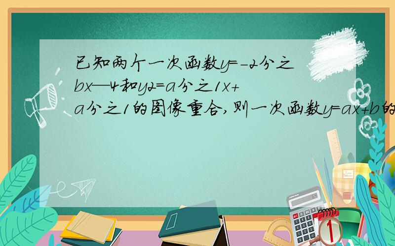 已知两个一次函数y=-2分之bx—4和y2=a分之1x+a分之1的图像重合,则一次函数y=ax+b的图像线所经过的象限为