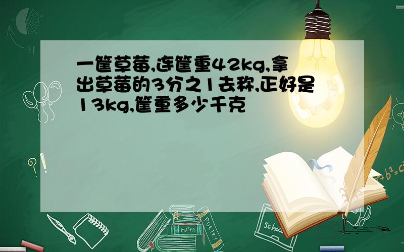 一筐草莓,连筐重42kg,拿出草莓的3分之1去称,正好是13kg,筐重多少千克