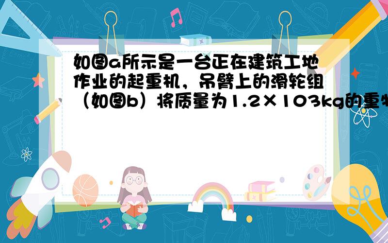 如图a所示是一台正在建筑工地作业的起重机，吊臂上的滑轮组（如图b）将质量为1.2×103kg的重物竖直匀速提高10m，拉