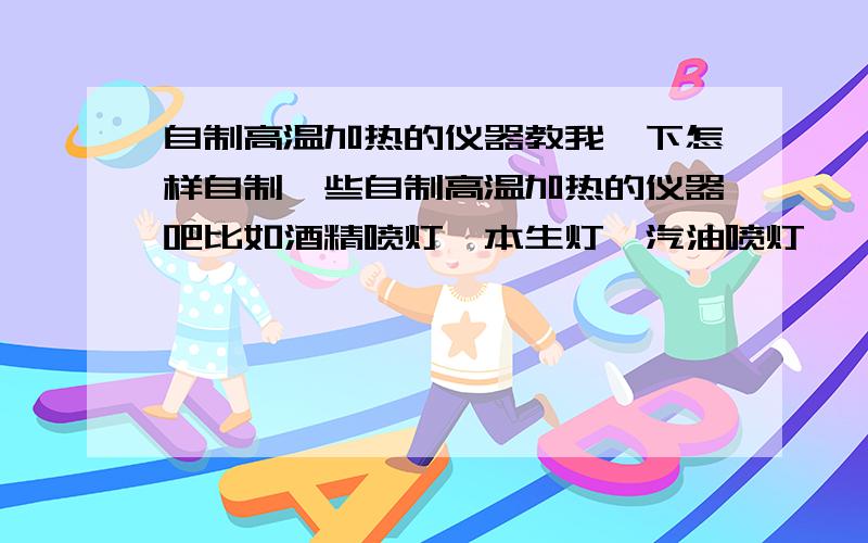 自制高温加热的仪器教我一下怎样自制一些自制高温加热的仪器吧比如酒精喷灯、本生灯、汽油喷灯