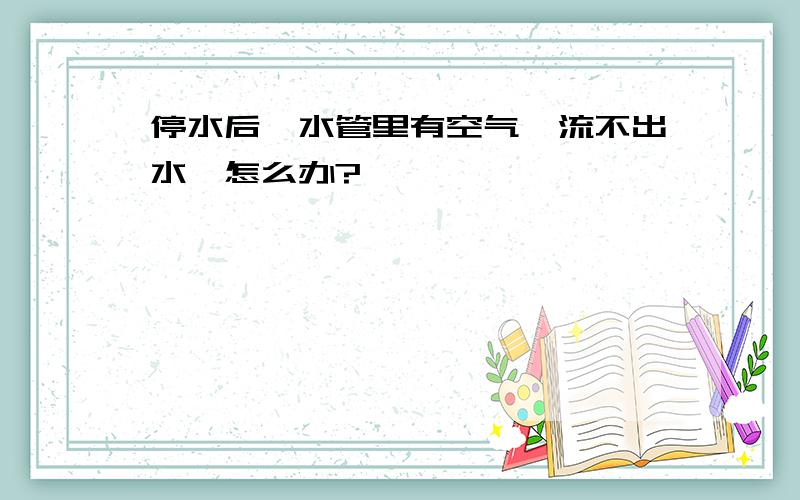 停水后,水管里有空气,流不出水,怎么办?