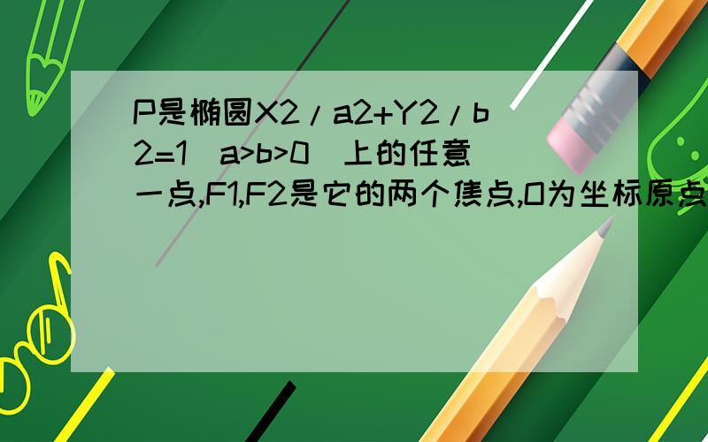 P是椭圆X2/a2+Y2/b2=1(a>b>0)上的任意一点,F1,F2是它的两个焦点,O为坐标原点,向量OQ=向量PF