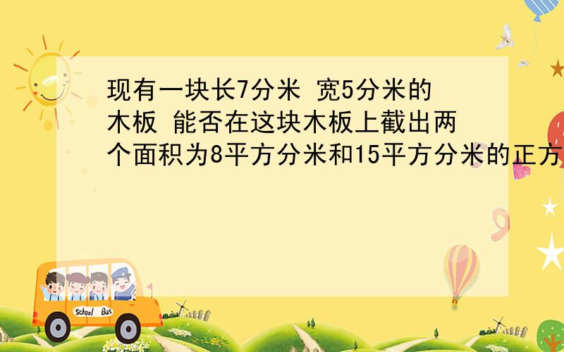 现有一块长7分米 宽5分米的木板 能否在这块木板上截出两个面积为8平方分米和15平方分米的正方形木板