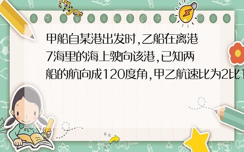 甲船自某港出发时,乙船在离港7海里的海上驶向该港,已知两船的航向成120度角,甲乙航速比为2比1,