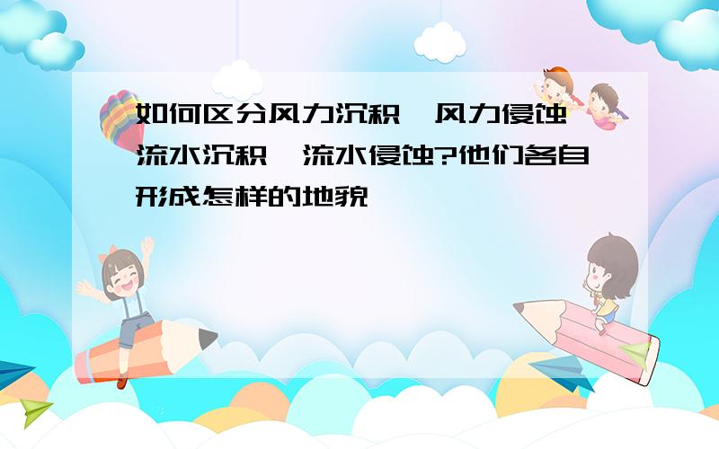 如何区分风力沉积,风力侵蚀,流水沉积,流水侵蚀?他们各自形成怎样的地貌