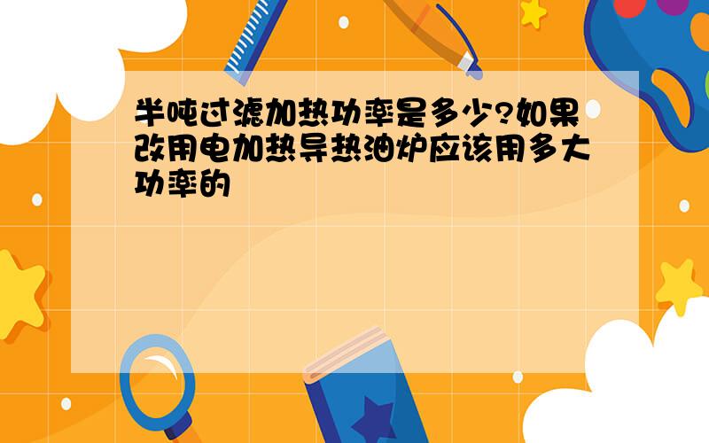 半吨过滤加热功率是多少?如果改用电加热导热油炉应该用多大功率的