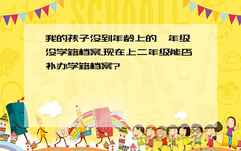 我的孩子没到年龄上的一年级,没学籍档案.现在上二年级能否补办学籍档案?