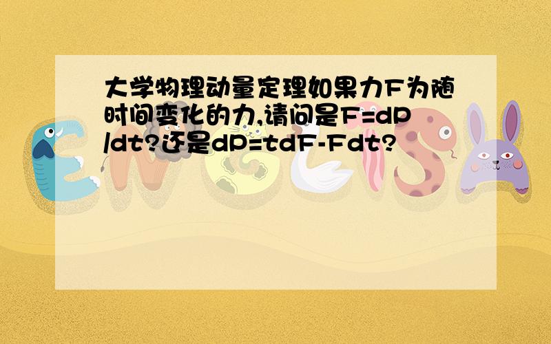 大学物理动量定理如果力F为随时间变化的力,请问是F=dP/dt?还是dP=tdF-Fdt?