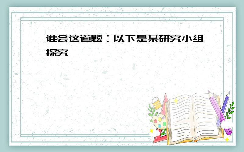 谁会这道题：以下是某研究小组探究