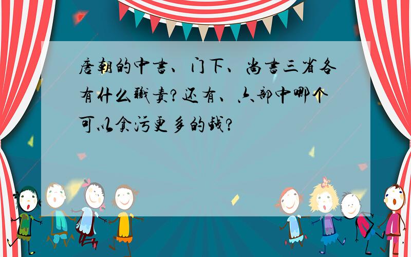 唐朝的中书、门下、尚书三省各有什么职责?还有、六部中哪个可以贪污更多的钱?