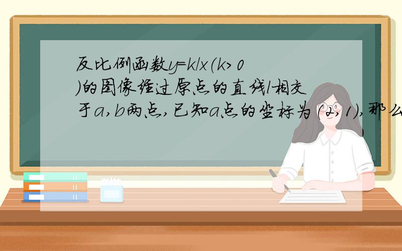 反比例函数y=k/x（k>0）的图像经过原点的直线l相交于a,b两点,已知a点的坐标为(2,1）,那么b点的坐标为?