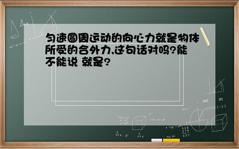 匀速圆周运动的向心力就是物体所受的合外力,这句话对吗?能不能说 就是?