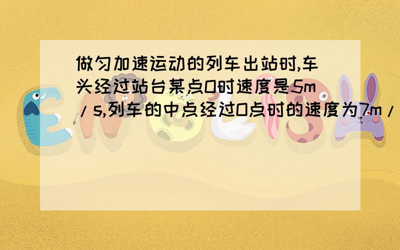 做匀加速运动的列车出站时,车头经过站台某点O时速度是5m/s,列车的中点经过O点时的速度为7m/s,