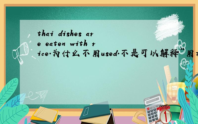 thai dishes are eaten with rice.为什么不用used.不是可以解释“用米饭做的”?