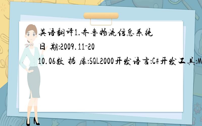 英语翻译1．齐鲁物流信息系统日 期：2009.11-2010.06数 据 库：SQL2000开发语言：C#开发工具：Mi