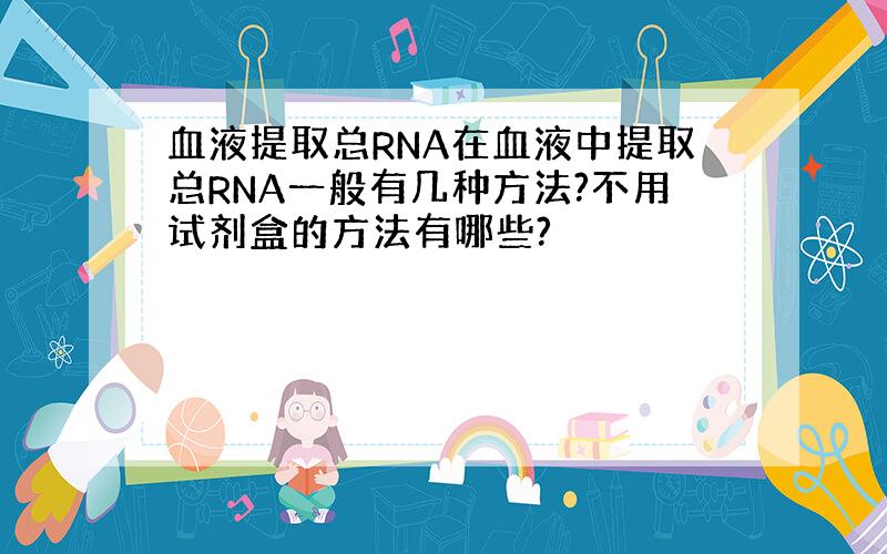 血液提取总RNA在血液中提取总RNA一般有几种方法?不用试剂盒的方法有哪些?