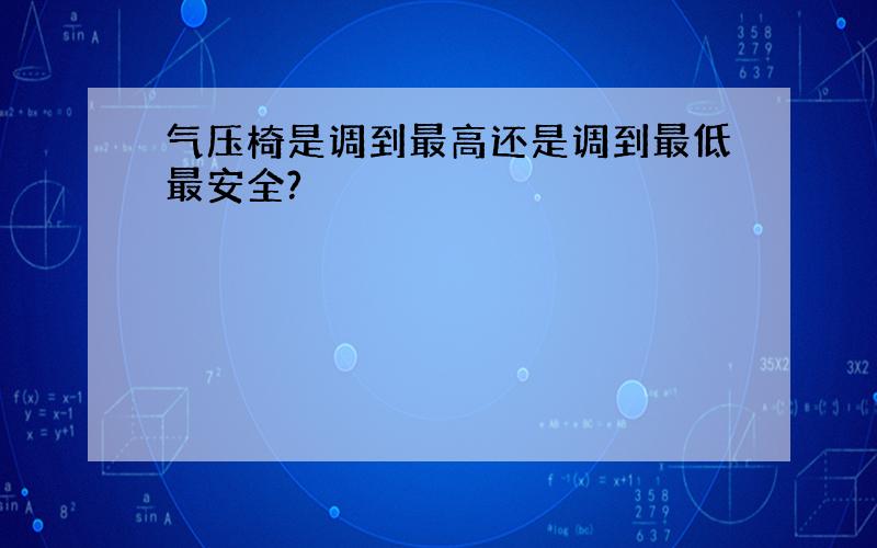 气压椅是调到最高还是调到最低最安全?