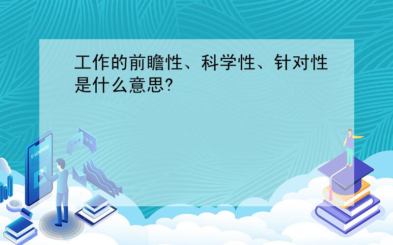 工作的前瞻性、科学性、针对性是什么意思?