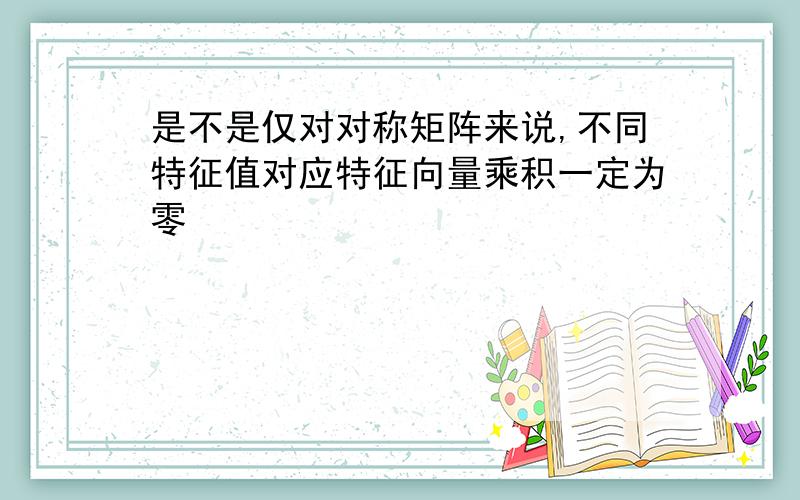 是不是仅对对称矩阵来说,不同特征值对应特征向量乘积一定为零