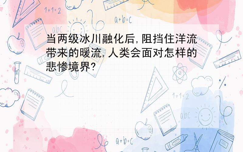 当两级冰川融化后,阻挡住洋流带来的暖流,人类会面对怎样的悲惨境界?