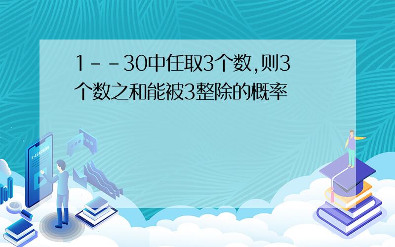 1--30中任取3个数,则3个数之和能被3整除的概率