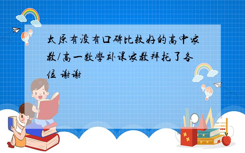 太原有没有口碑比较好的高中家教/高一数学补课家教拜托了各位 谢谢