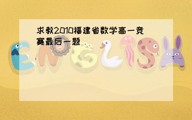 求教2010福建省数学高一竞赛最后一题