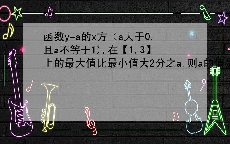 函数y=a的x方（a大于0,且a不等于1),在【1,3】上的最大值比最小值大2分之a,则a的值是?