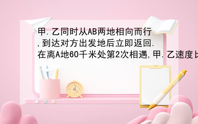 甲.乙同时从AB两地相向而行,到达对方出发地后立即返回.在离A地60千米处第2次相遇,甲.乙速度比为2：3,求