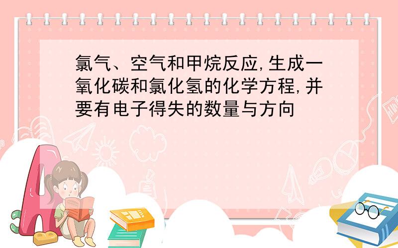 氯气、空气和甲烷反应,生成一氧化碳和氯化氢的化学方程,并要有电子得失的数量与方向