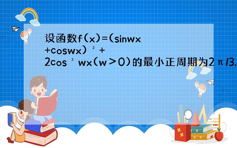 设函数f(x)=(sinwx+coswx)²+2cos²wx(w＞0)的最小正周期为2π/3.(1)