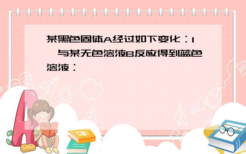 某黑色固体A经过如下变化：1、与某无色溶液B反应得到蓝色溶液；