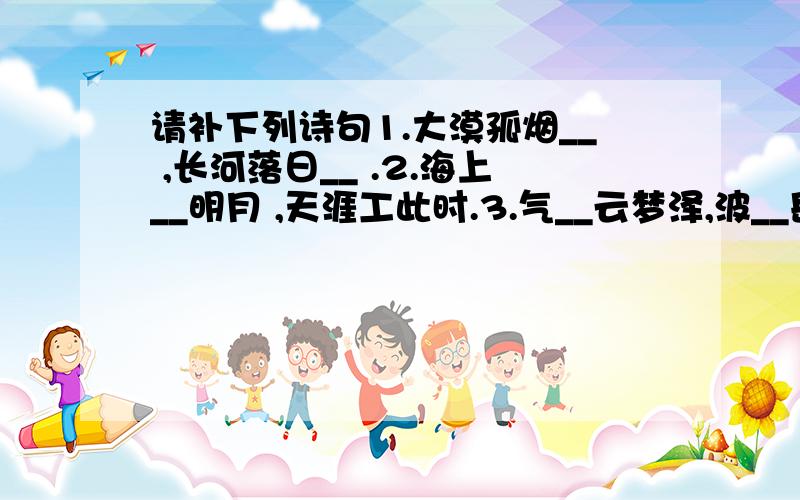 请补下列诗句1.大漠孤烟__ ,长河落日__ .2.海上__明月 ,天涯工此时.3.气__云梦泽,波__岳阳城.4.野矿