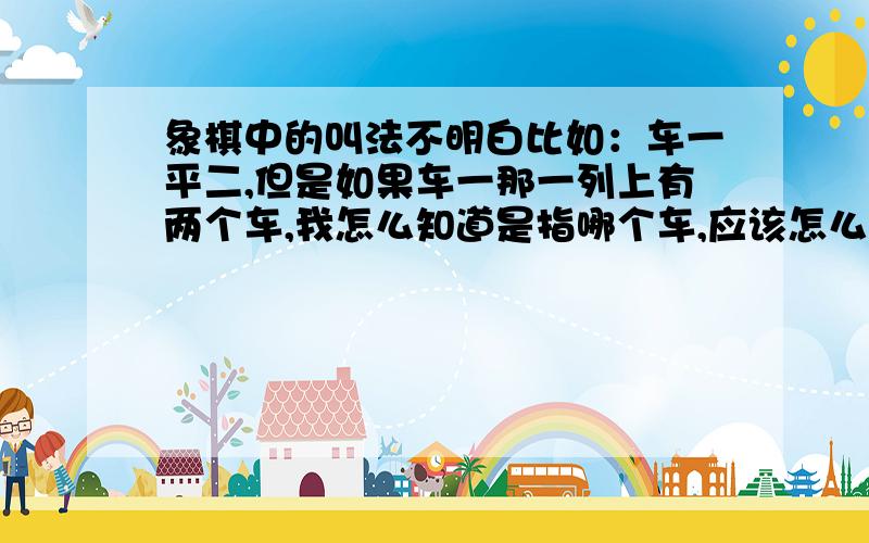 象棋中的叫法不明白比如：车一平二,但是如果车一那一列上有两个车,我怎么知道是指哪个车,应该怎么个叫法